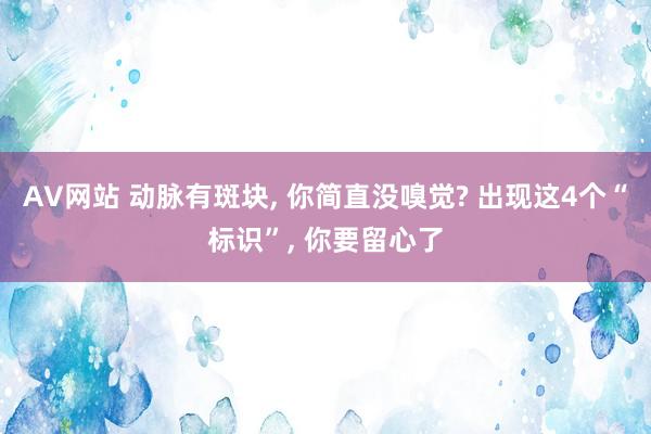 AV网站 动脉有斑块， 你简直没嗅觉? 出现这4个“标识”， 你要留心了