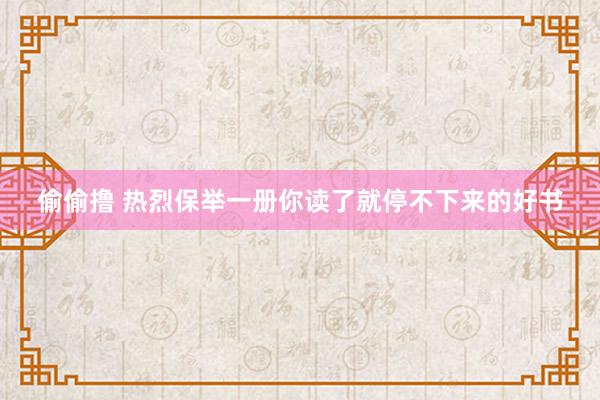 偷偷撸 热烈保举一册你读了就停不下来的好书