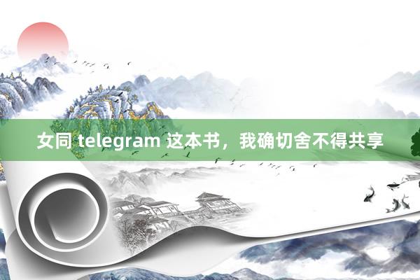 女同 telegram 这本书，我确切舍不得共享