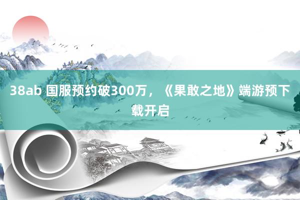 38ab 国服预约破300万，《果敢之地》端游预下载开启