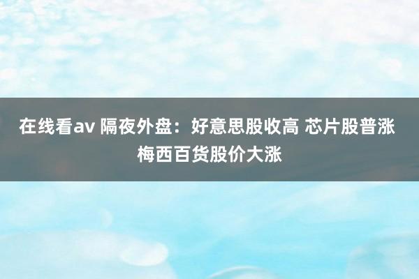 在线看av 隔夜外盘：好意思股收高 芯片股普涨 梅西百货股价大涨