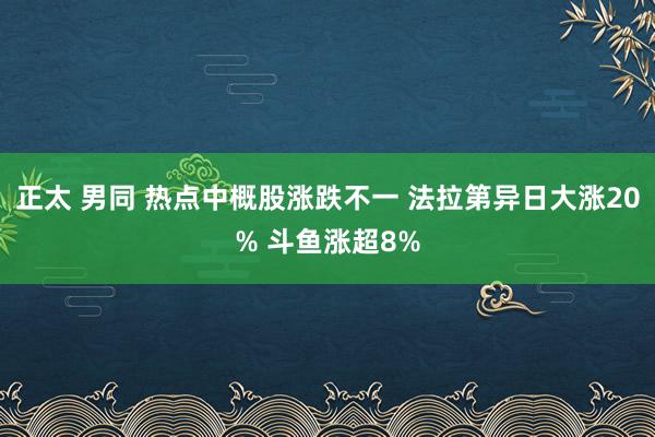 正太 男同 热点中概股涨跌不一 法拉第异日大涨20% 斗鱼涨超8%