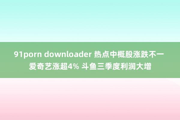 91porn downloader 热点中概股涨跌不一 爱奇艺涨超4% 斗鱼三季度利润大增