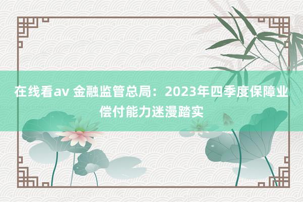 在线看av 金融监管总局：2023年四季度保障业偿付能力迷漫踏实