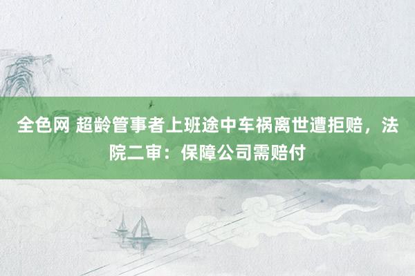 全色网 超龄管事者上班途中车祸离世遭拒赔，法院二审：保障公司需赔付