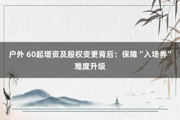 户外 60起增资及股权变更背后：保障“入场券”难度升级