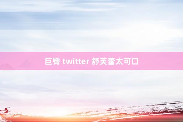 巨臀 twitter 舒芙蕾太可口