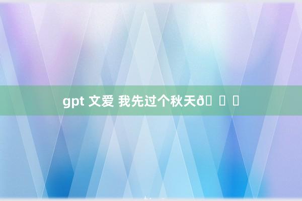 gpt 文爱 我先过个秋天🍂