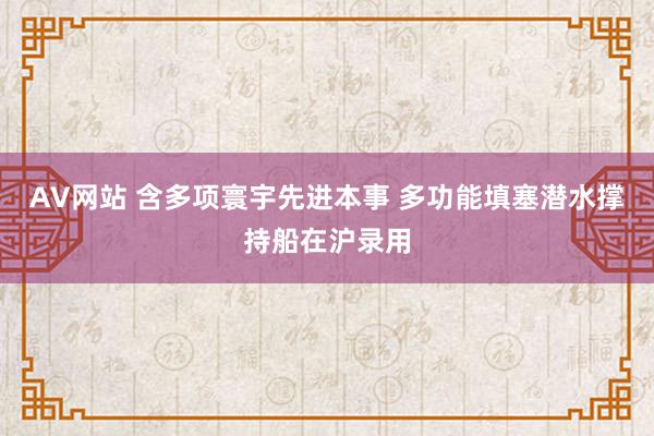 AV网站 含多项寰宇先进本事 多功能填塞潜水撑持船在沪录用