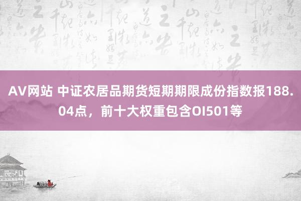 AV网站 中证农居品期货短期期限成份指数报188.04点，前十大权重包含OI501等