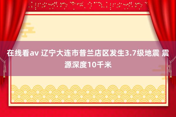 在线看av 辽宁大连市普兰店区发生3.7级地震 震源深度10千米