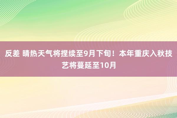 反差 晴热天气将捏续至9月下旬！本年重庆入秋技艺将蔓延至10月