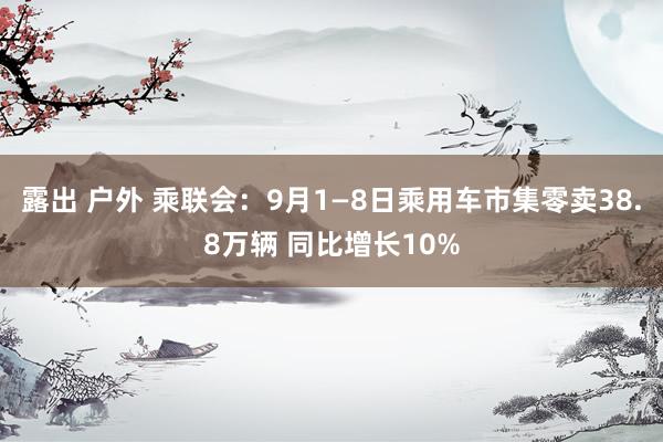 露出 户外 乘联会：9月1—8日乘用车市集零卖38.8万辆 同比增长10%