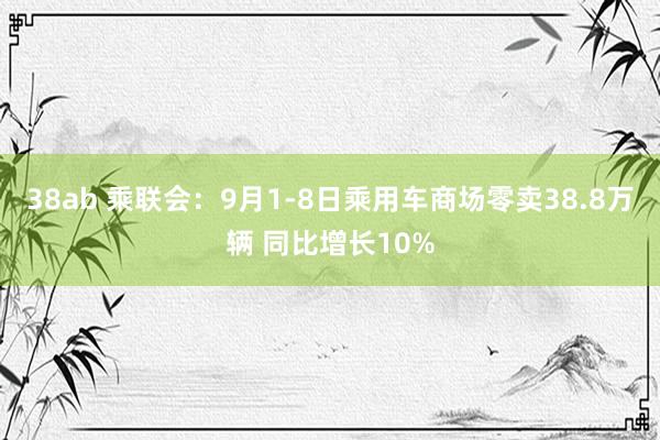 38ab 乘联会：9月1-8日乘用车商场零卖38.8万辆 同比增长10%