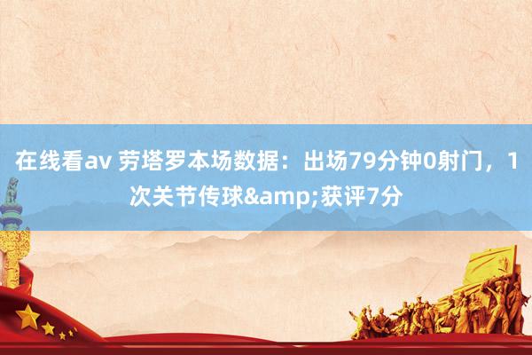 在线看av 劳塔罗本场数据：出场79分钟0射门，1次关节传球&获评7分