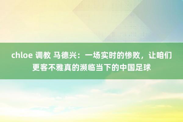 chloe 调教 马德兴：一场实时的惨败，让咱们更客不雅真的濒临当下的中国足球