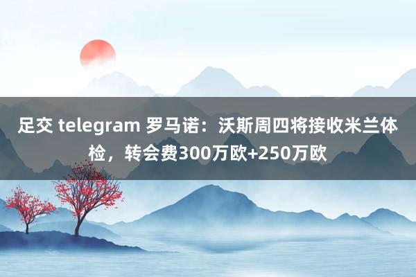 足交 telegram 罗马诺：沃斯周四将接收米兰体检，转会费300万欧+250万欧