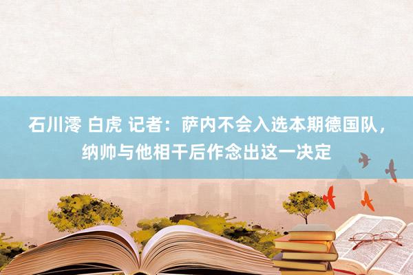 石川澪 白虎 记者：萨内不会入选本期德国队，纳帅与他相干后作念出这一决定