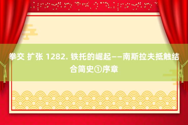 拳交 扩张 1282. 铁托的崛起——南斯拉夫抵触结合简史①序章