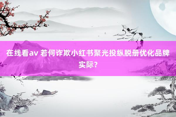 在线看av 若何诈欺小红书聚光投纵脱册优化品牌实际？