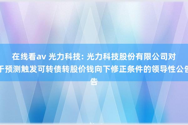 在线看av 光力科技: 光力科技股份有限公司对于预测触发可转债转股价钱向下修正条件的领导性公告