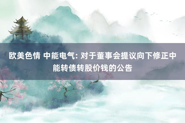 欧美色情 中能电气: 对于董事会提议向下修正中能转债转股价钱的公告