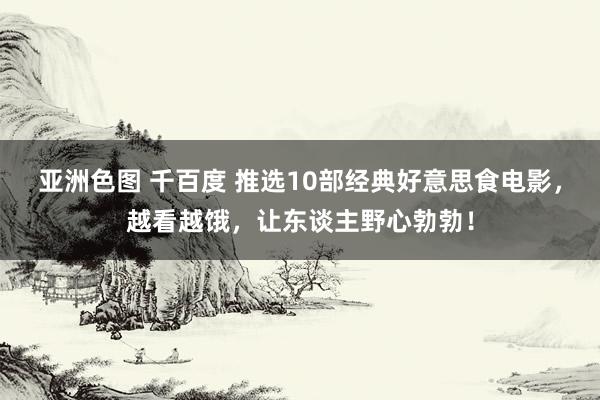 亚洲色图 千百度 推选10部经典好意思食电影，越看越饿，让东谈主野心勃勃！