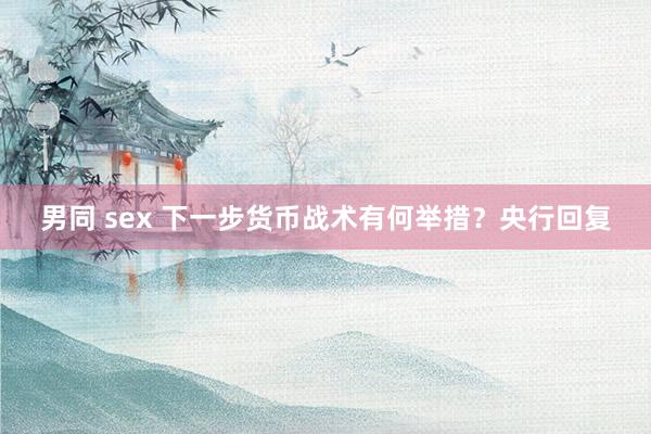 男同 sex 下一步货币战术有何举措？央行回复