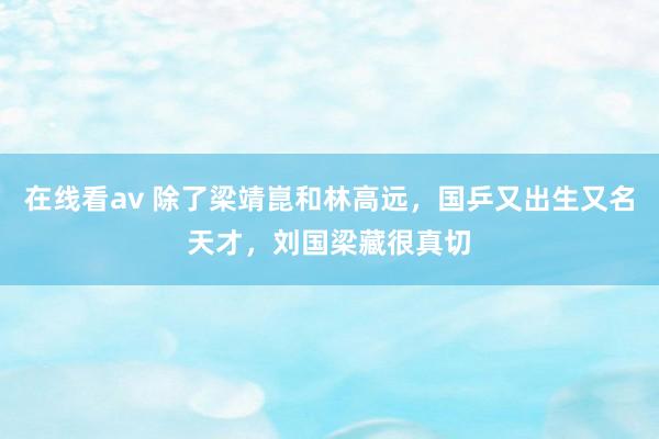 在线看av 除了梁靖崑和林高远，国乒又出生又名天才，刘国梁藏很真切