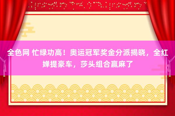 全色网 忙绿功高！奥运冠军奖金分派揭晓，全红婵提豪车，莎头组合赢麻了