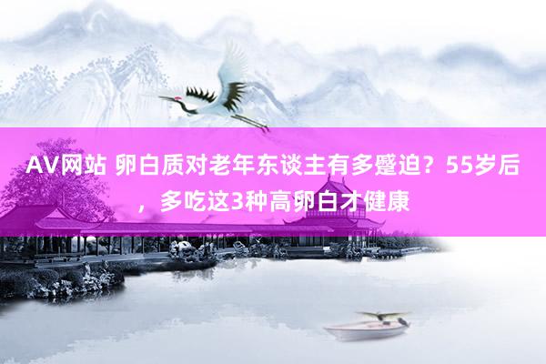 AV网站 卵白质对老年东谈主有多蹙迫？55岁后，多吃这3种高卵白才健康