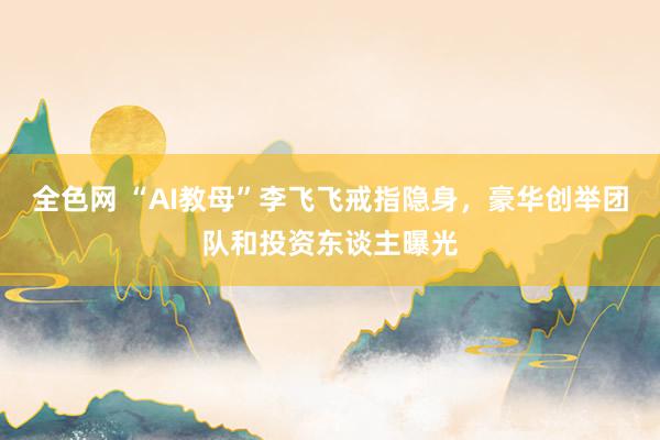 全色网 “AI教母”李飞飞戒指隐身，豪华创举团队和投资东谈主曝光