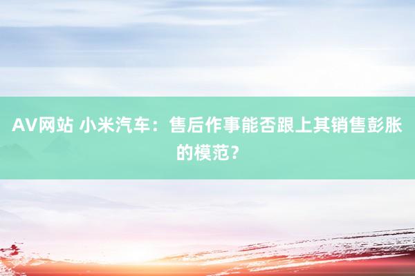 AV网站 小米汽车：售后作事能否跟上其销售彭胀的模范？