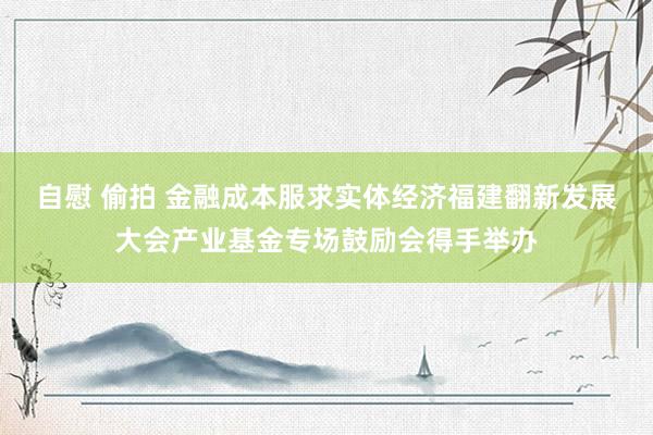 自慰 偷拍 金融成本服求实体经济福建翻新发展大会产业基金专场鼓励会得手举办