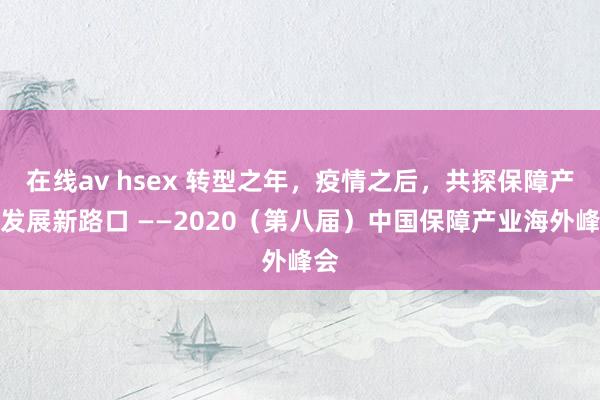 在线av hsex 转型之年，疫情之后，共探保障产业发展新路口 ——2020（第八届）中国保障产业海外峰会