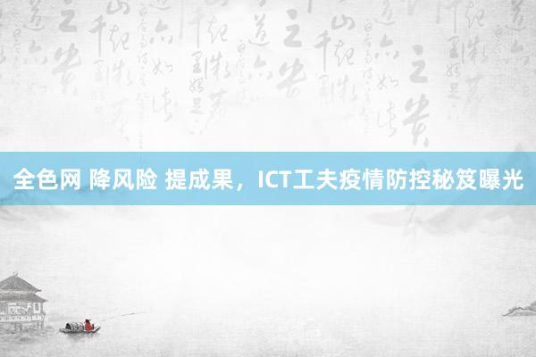 全色网 降风险 提成果，ICT工夫疫情防控秘笈曝光