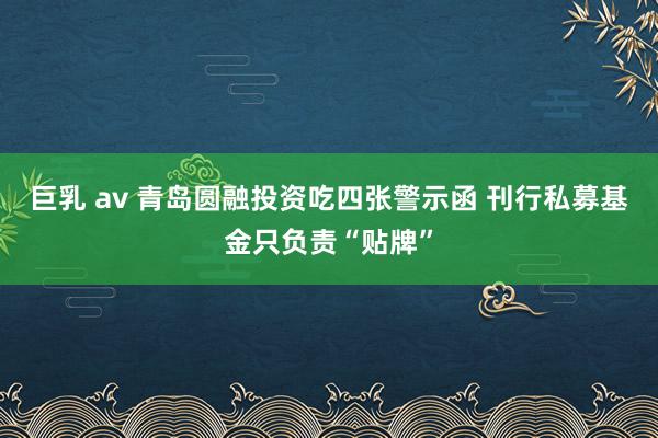 巨乳 av 青岛圆融投资吃四张警示函 刊行私募基金只负责“贴牌”