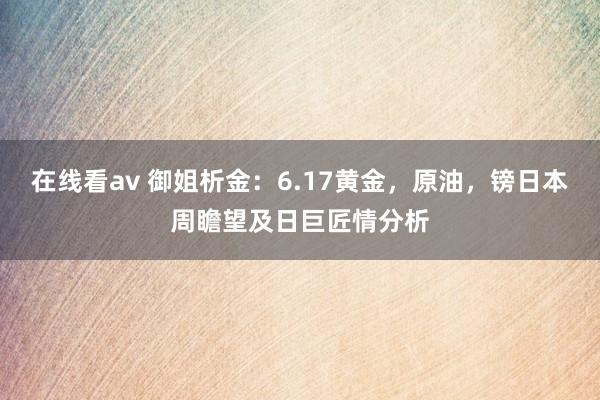 在线看av 御姐析金：6.17黄金，原油，镑日本周瞻望及日巨匠情分析