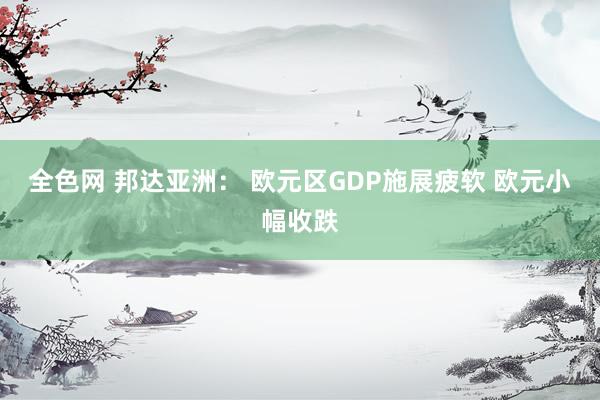 全色网 邦达亚洲： 欧元区GDP施展疲软 欧元小幅收跌