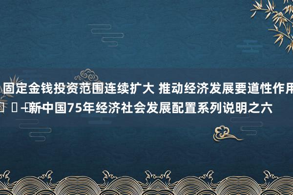 高中 自慰 固定金钱投资范围连续扩大 推动经济发展要道性作用箝制增强
							——新中国75年经济社会发展配置系列说明之六