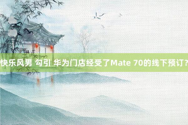 快乐风男 勾引 华为门店经受了Mate 70的线下预订？