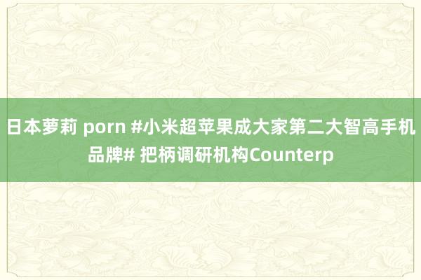 日本萝莉 porn #小米超苹果成大家第二大智高手机品牌# 把柄调研机构Counterp