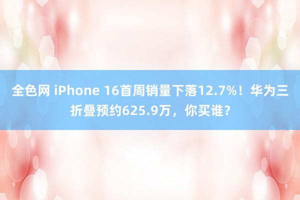 全色网 iPhone 16首周销量下落12.7%！华为三折叠预约625.9万，你买谁？