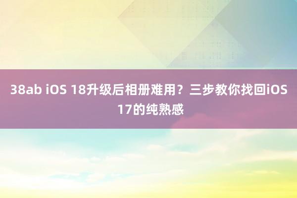 38ab iOS 18升级后相册难用？三步教你找回iOS 17的纯熟感