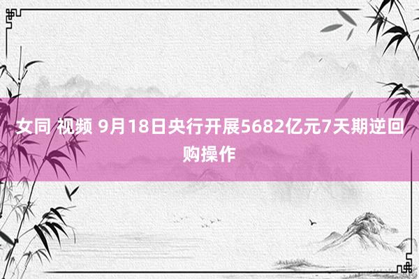 女同 视频 9月18日央行开展5682亿元7天期逆回购操作