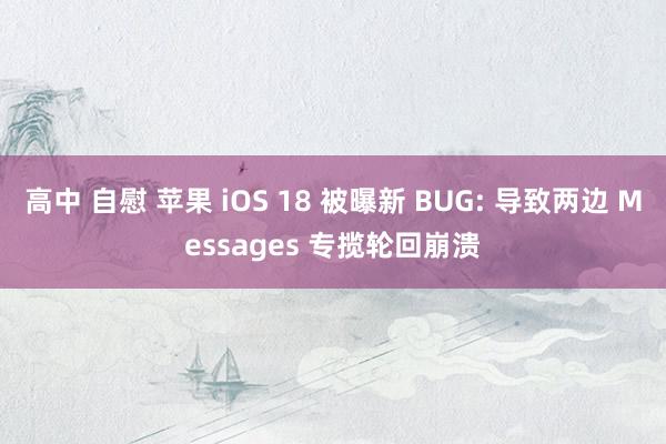 高中 自慰 苹果 iOS 18 被曝新 BUG: 导致两边 Messages 专揽轮回崩溃