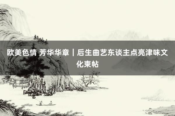 欧美色情 芳华华章｜后生曲艺东谈主点亮津味文化柬帖