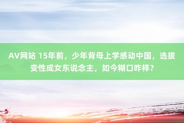 AV网站 15年前，少年背母上学感动中国，选拔变性成女东说念主，如今糊口咋样？