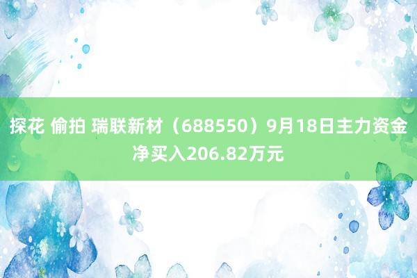 探花 偷拍 瑞联新材（688550）9月18日主力资金净买入206.82万元