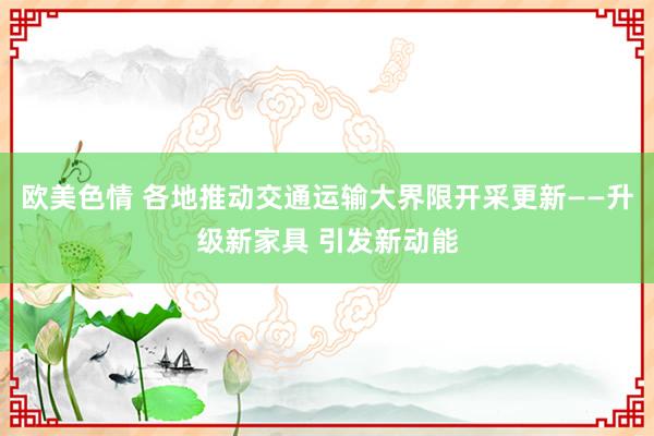 欧美色情 各地推动交通运输大界限开采更新——升级新家具 引发新动能